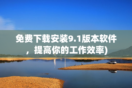 免费下载安装9.1版本软件，提高你的工作效率)
