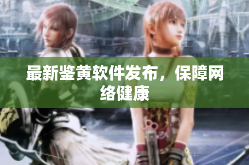 最新鉴黄软件发布，保障网络健康