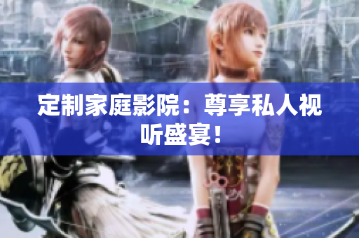 定制家庭影院：尊享私人视听盛宴！
