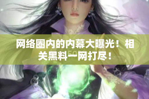 网络圈内的内幕大曝光！相关黑料一网打尽！