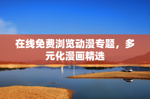 在线免费浏览动漫专题，多元化漫画精选