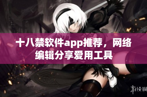 十八禁软件app推荐，网络编辑分享爱用工具
