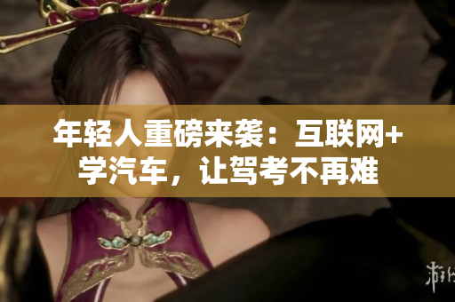 年轻人重磅来袭：互联网+学汽车，让驾考不再难