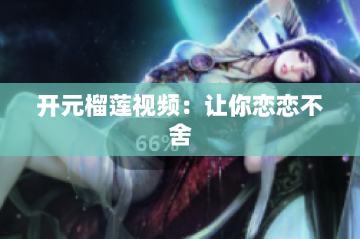 开元榴莲视频：让你恋恋不舍