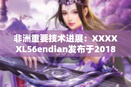 非洲重要技术进展：XXXXXL56endian发布于2018年5月14日。