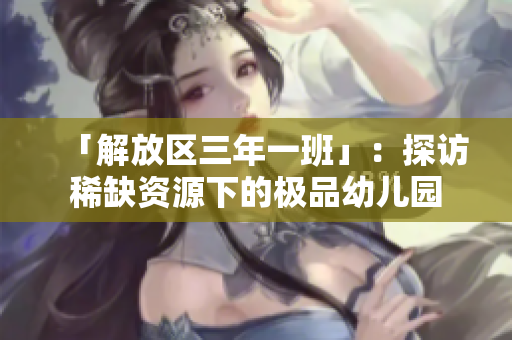 「解放区三年一班」：探访稀缺资源下的极品幼儿园