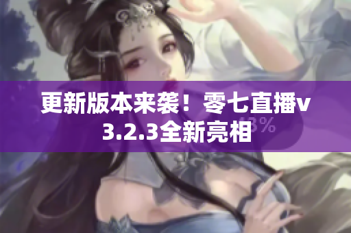 更新版本来袭！零七直播v3.2.3全新亮相