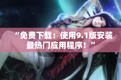 “免费下载：使用9.1版安装最热门应用程序！”