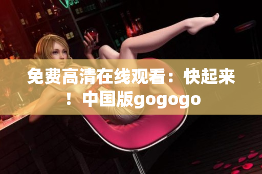 免费高清在线观看：快起来！中国版gogogo