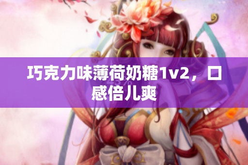 巧克力味薄荷奶糖1v2，口感倍儿爽