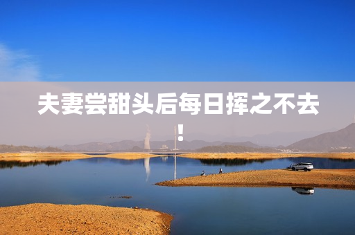 夫妻尝甜头后每日挥之不去！