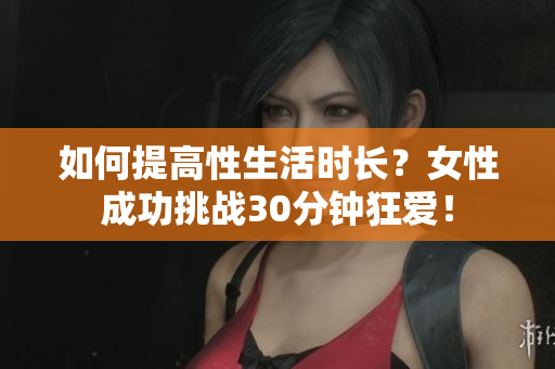 如何提高性生活时长？女性成功挑战30分钟狂爱！