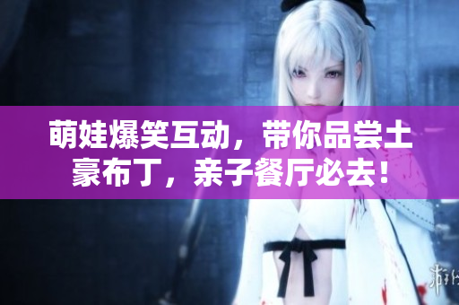 萌娃爆笑互动，带你品尝土豪布丁，亲子餐厅必去！