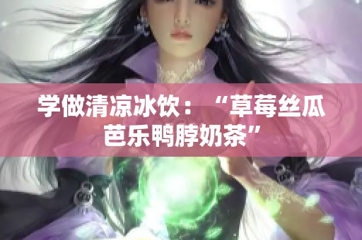 学做清凉冰饮：“草莓丝瓜芭乐鸭脖奶茶”