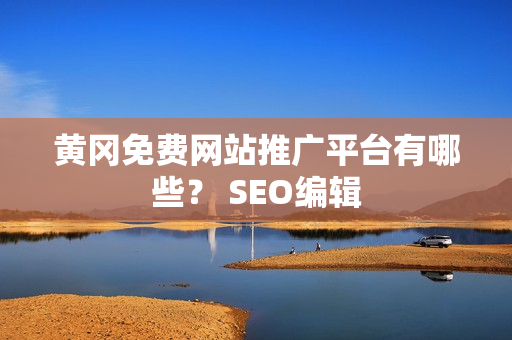黄冈免费网站推广平台有哪些？ SEO编辑