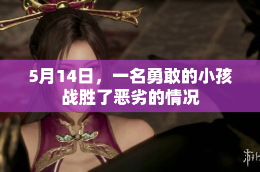 5月14日，一名勇敢的小孩战胜了恶劣的情况