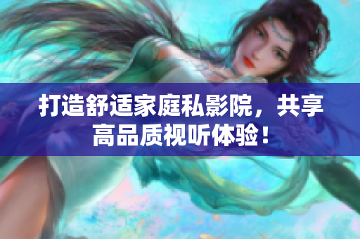 打造舒适家庭私影院，共享高品质视听体验！