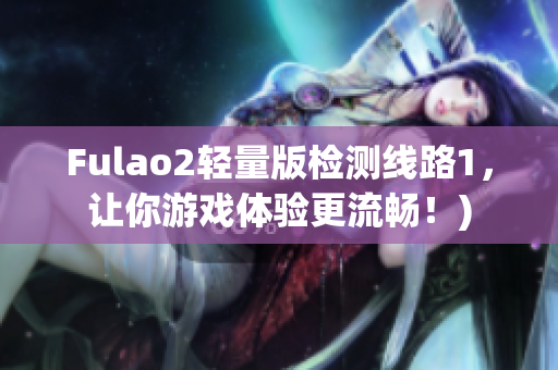 Fulao2轻量版检测线路1，让你游戏体验更流畅！)