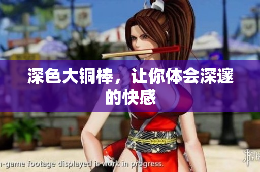 深色大铜棒，让你体会深邃的快感