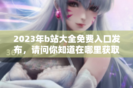 2023年b站大全免费入口发布，请问你知道在哪里获取吗？