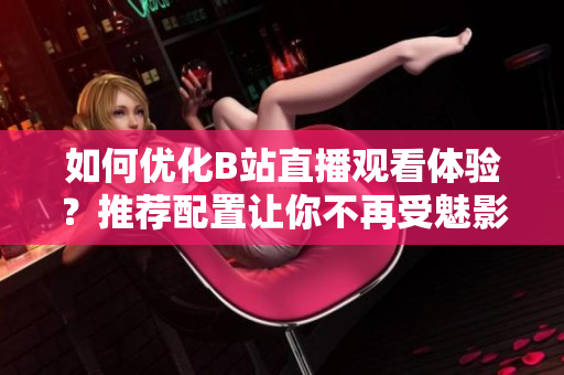 如何优化B站直播观看体验？推荐配置让你不再受魅影困扰！