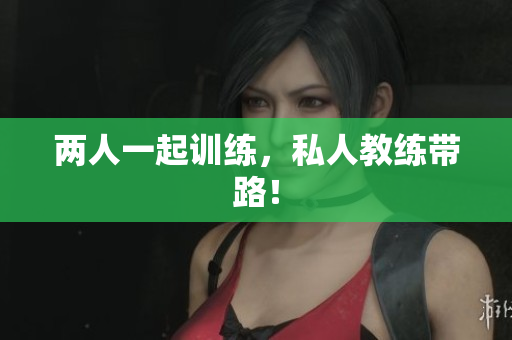 两人一起训练，私人教练带路！