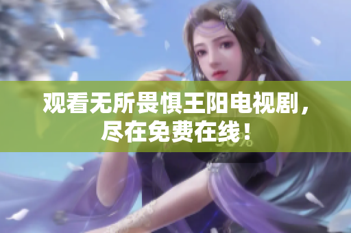观看无所畏惧王阳电视剧，尽在免费在线！