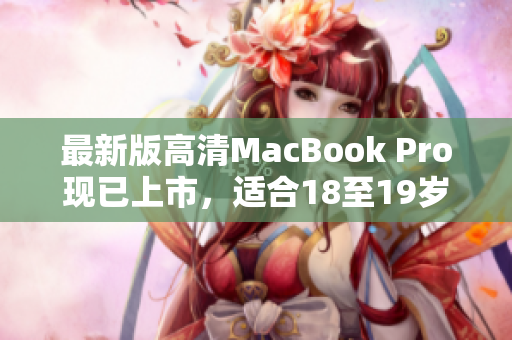 最新版高清MacBook Pro现已上市，适合18至19岁年轻人使用