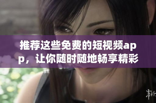 推荐这些免费的短视频app，让你随时随地畅享精彩影片