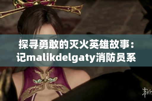 探寻勇敢的灭火英雄故事：记malikdelgaty消防员系列