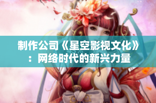 制作公司《星空影视文化》：网络时代的新兴力量