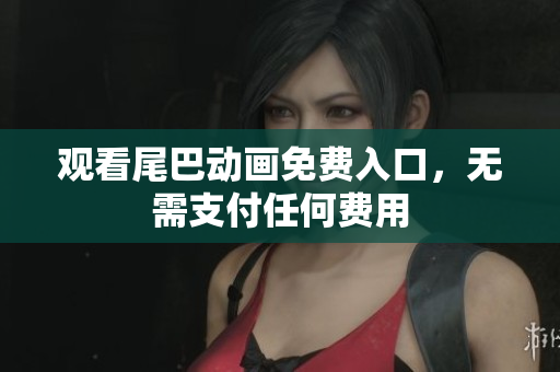 观看尾巴动画免费入口，无需支付任何费用