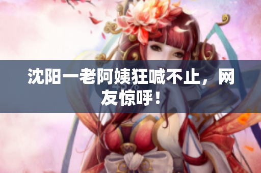 沈阳一老阿姨狂喊不止，网友惊呼！