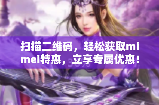 扫描二维码，轻松获取mimei特惠，立享专属优惠！