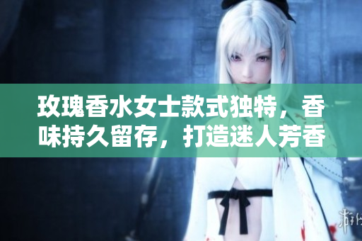 玫瑰香水女士款式独特，香味持久留存，打造迷人芳香