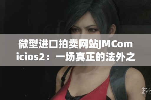 微型进口拍卖网站JMComicios2：一场真正的法外之地拍卖战
