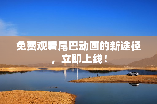 免费观看尾巴动画的新途径，立即上线！