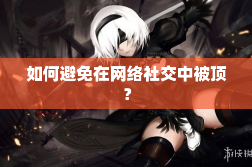 如何避免在网络社交中被顶？