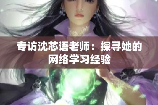 专访沈芯语老师：探寻她的网络学习经验