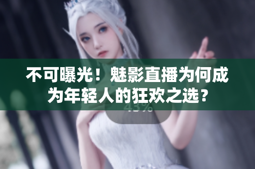 不可曝光！魅影直播为何成为年轻人的狂欢之选？