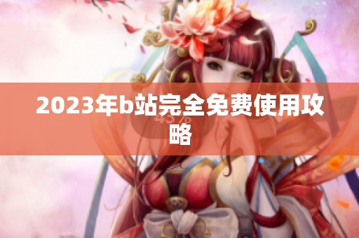 2023年b站完全免费使用攻略