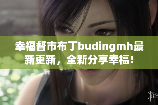 幸福督市布丁budingmh最新更新，全新分享幸福！