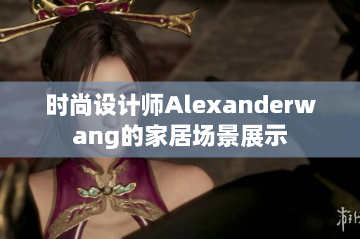 时尚设计师Alexanderwang的家居场景展示