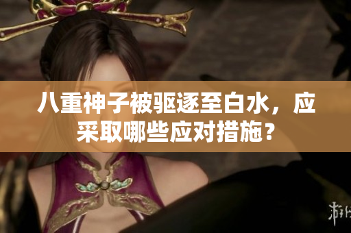 八重神子被驱逐至白水，应采取哪些应对措施？