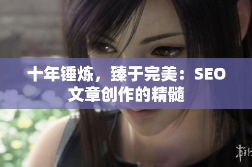 十年锤炼，臻于完美：SEO文章创作的精髓