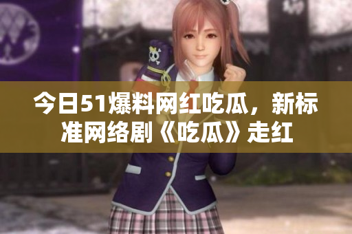 今日51爆料网红吃瓜，新标准网络剧《吃瓜》走红