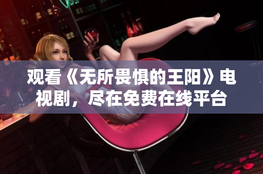 观看《无所畏惧的王阳》电视剧，尽在免费在线平台
