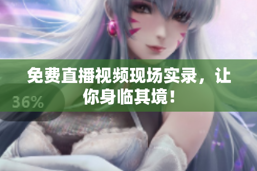 免费直播视频现场实录，让你身临其境！