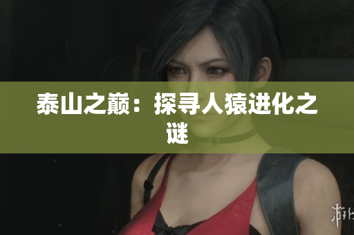 泰山之巅：探寻人猿进化之谜