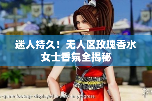 迷人持久！无人区玫瑰香水女士香氛全揭秘